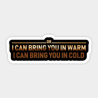 I CAN BRING YOU IN WARM OR I CAN BRING YOU IN COLD Sticker